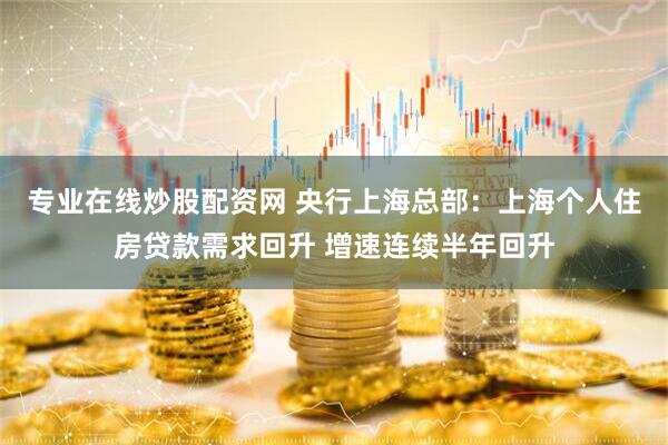 专业在线炒股配资网 央行上海总部：上海个人住房贷款需求回升 增速连续半年回升