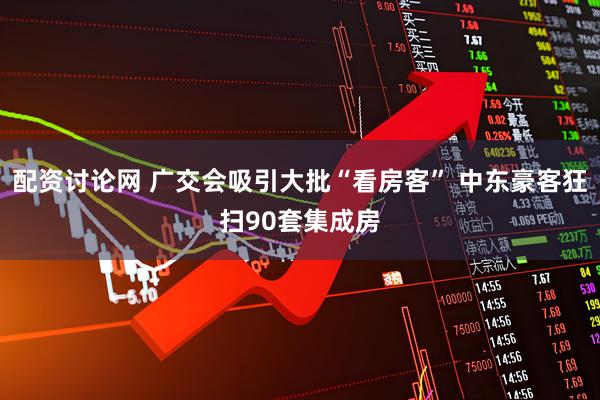 配资讨论网 广交会吸引大批“看房客” 中东豪客狂扫90套集成房