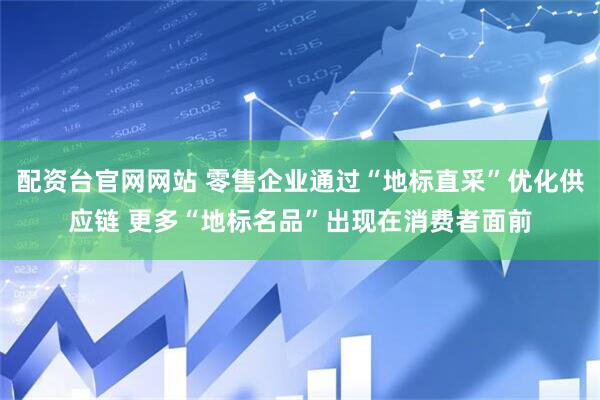 配资台官网网站 零售企业通过“地标直采”优化供应链 更多“地标名品”出现在消费者面前