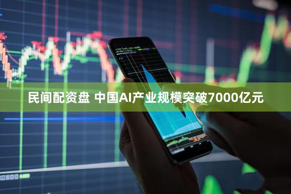 民间配资盘 中国AI产业规模突破7000亿元