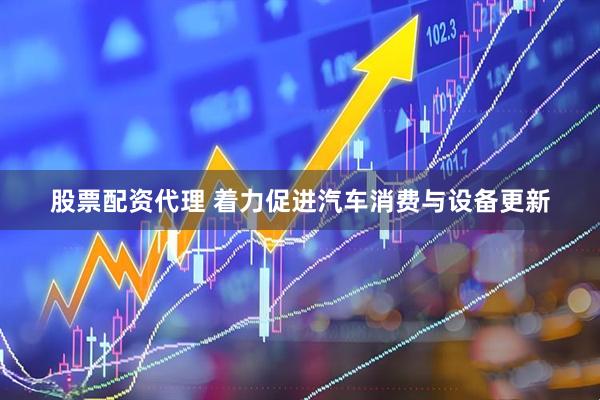 股票配资代理 着力促进汽车消费与设备更新