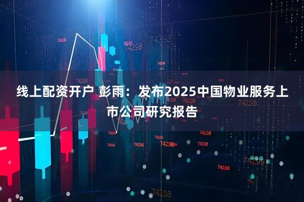 线上配资开户 彭雨：发布2025中国物业服务上市公司研究报告