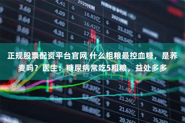 正规股票配资平台官网 什么粗粮最控血糖，是荞麦吗？医生：糖尿病常吃5粗粮，益处多多