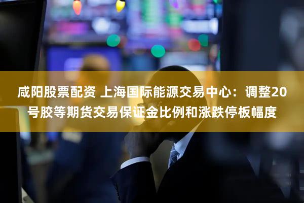 咸阳股票配资 上海国际能源交易中心：调整20号胶等期货交易保证金比例和涨跌停板幅度