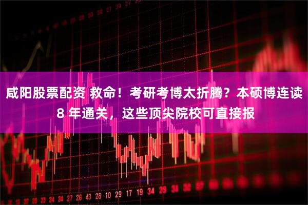 咸阳股票配资 救命！考研考博太折腾？本硕博连读 8 年通关，这些顶尖院校可直接报