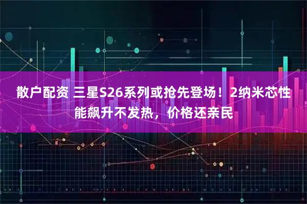 散户配资 三星S26系列或抢先登场！2纳米芯性能飙升不发热，价格还亲民