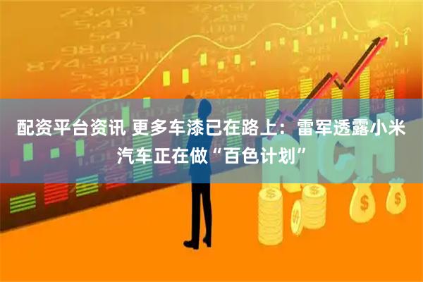 配资平台资讯 更多车漆已在路上：雷军透露小米汽车正在做“百色计划”