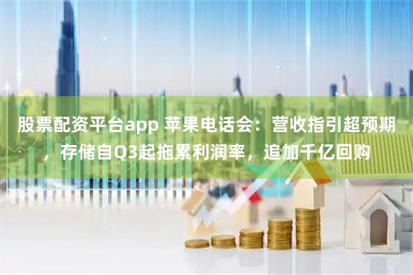 股票配资平台app 苹果电话会：营收指引超预期，存储自Q3起拖累利润率，追加千亿回购