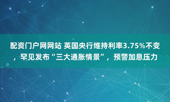 配资门户网网站 英国央行维持利率3.75%不变，罕见发布“三大通胀情景”，预警加息压力