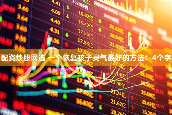 配资炒股网选 一个恢复孩子灵气最好的方法：4个字