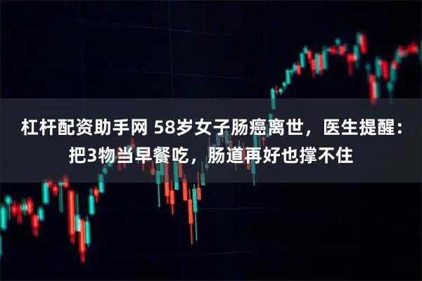 杠杆配资助手网 58岁女子肠癌离世，医生提醒：把3物当早餐吃，肠道再好也撑不住