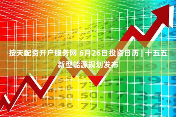 按天配资开户服务网 6月26日投资日历 | 十五五新型能源规划发布