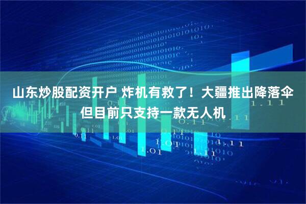 山东炒股配资开户 炸机有救了！大疆推出降落伞但目前只支持一款无人机