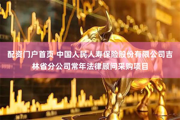 配资门户首页 中国人民人寿保险股份有限公司吉林省分公司常年法律顾问采购项目
