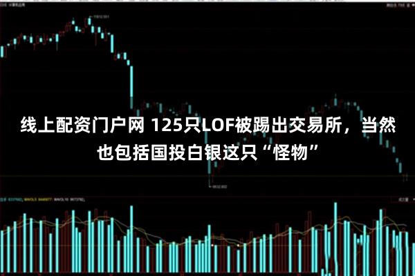 线上配资门户网 125只LOF被踢出交易所，当然也包括国投白银这只“怪物”
