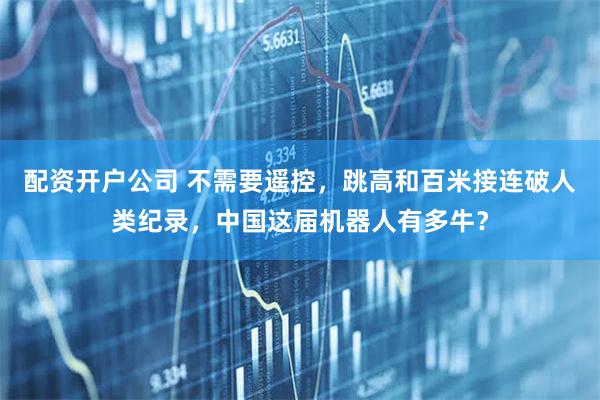 配资开户公司 不需要遥控，跳高和百米接连破人类纪录，中国这届机器人有多牛？