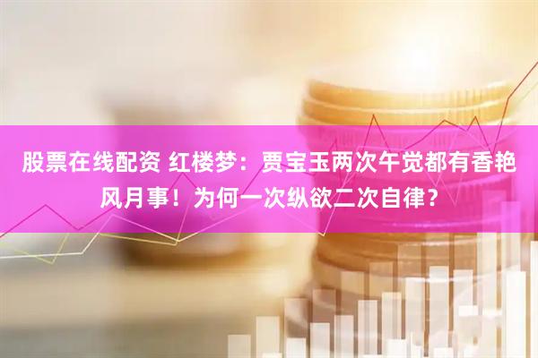 股票在线配资 红楼梦：贾宝玉两次午觉都有香艳风月事！为何一次纵欲二次自律？