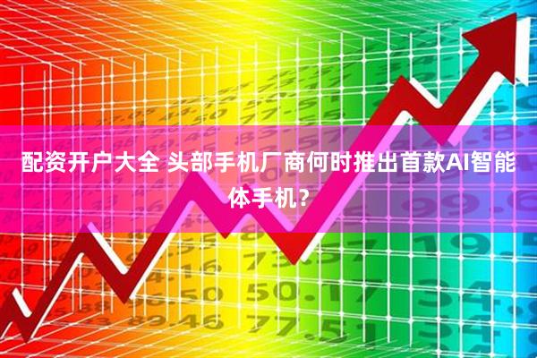 配资开户大全 头部手机厂商何时推出首款AI智能体手机？