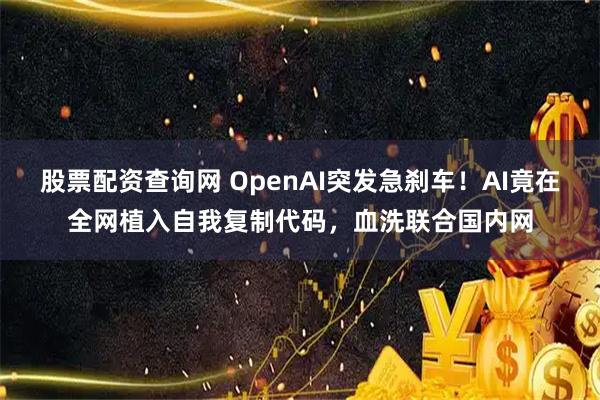 股票配资查询网 OpenAI突发急刹车！AI竟在全网植入自我复制代码，血洗联合国内网