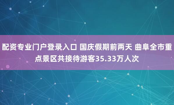 配资专业门户登录入口 国庆假期前两天 曲阜全市重点景区共接待游客35.33万人次